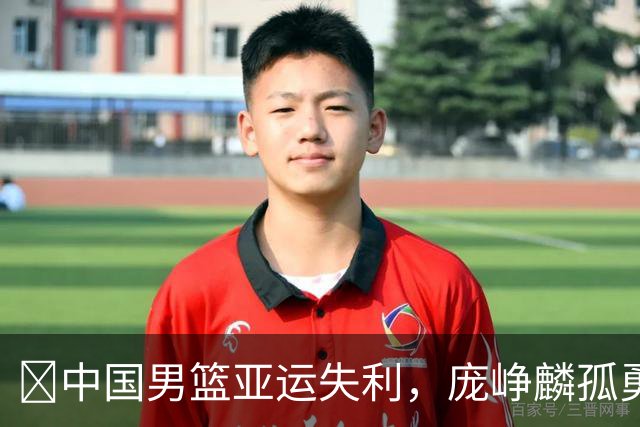 🏀中国男篮亚运失利，庞峥麟孤勇抗敌终成泡影
